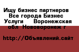 Ищу бизнес партнеров - Все города Бизнес » Услуги   . Воронежская обл.,Нововоронеж г.